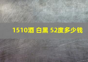 1510酒 白黑 52度多少钱